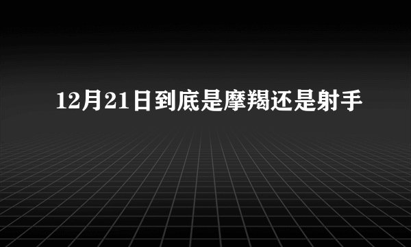 12月21日到底是摩羯还是射手