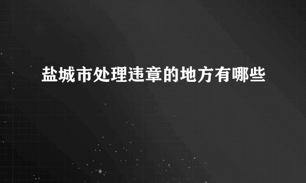 盐城市处理违章的地方有哪些