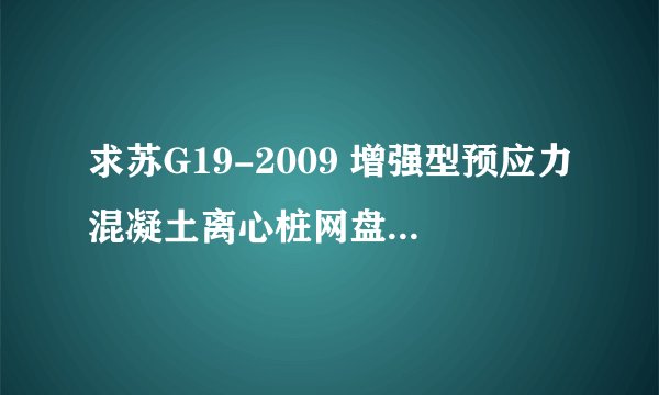 求苏G19-2009 增强型预应力混凝土离心桩网盘链接获取