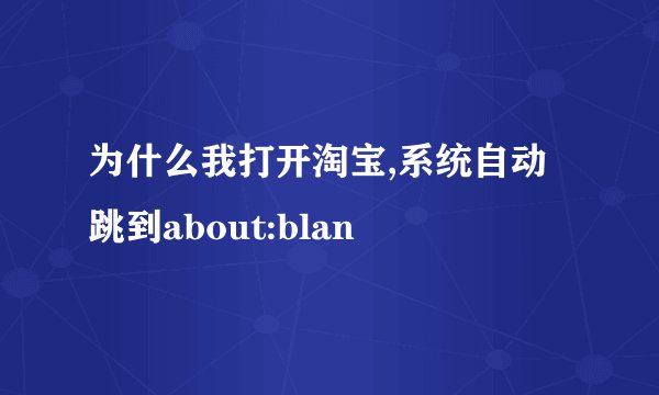 为什么我打开淘宝,系统自动跳到about:blan