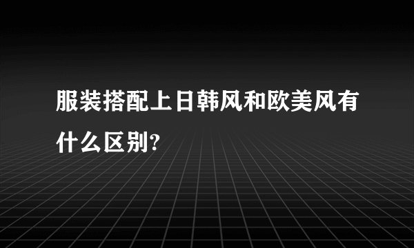 服装搭配上日韩风和欧美风有什么区别?