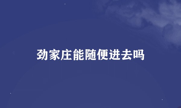 劲家庄能随便进去吗