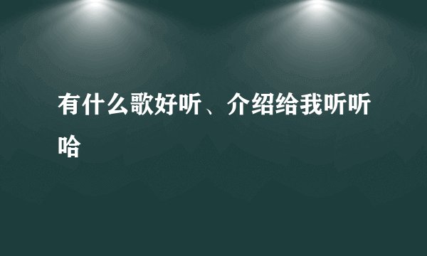 有什么歌好听、介绍给我听听哈