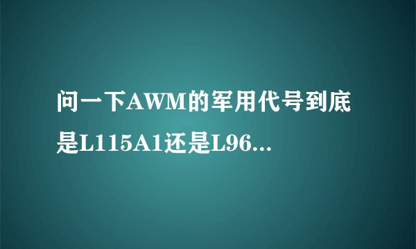 问一下AWM的军用代号到底是L115A1还是L96A11?