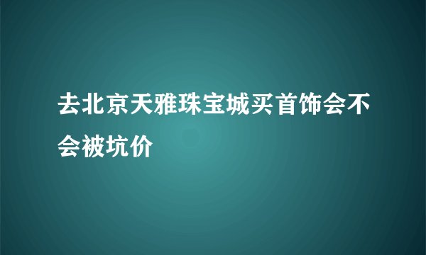 去北京天雅珠宝城买首饰会不会被坑价
