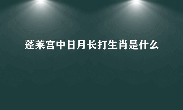 蓬莱宫中日月长打生肖是什么