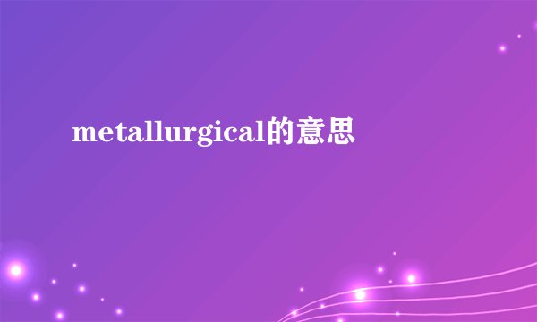 metallurgical的意思