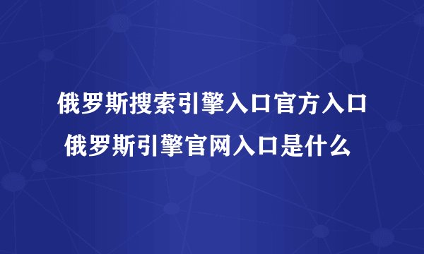 俄罗斯搜索引擎入口官方入口 俄罗斯引擎官网入口是什么