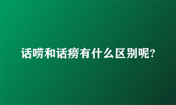 话唠和话痨有什么区别呢?