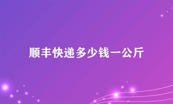 顺丰快递多少钱一公斤