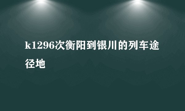 k1296次衡阳到银川的列车途径地