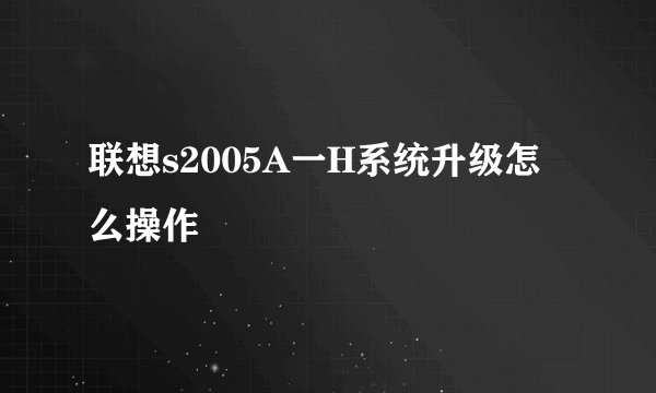 联想s2005A一H系统升级怎么操作