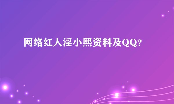 网络红人淫小熙资料及QQ？