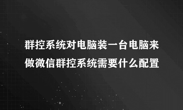 群控系统对电脑装一台电脑来做微信群控系统需要什么配置