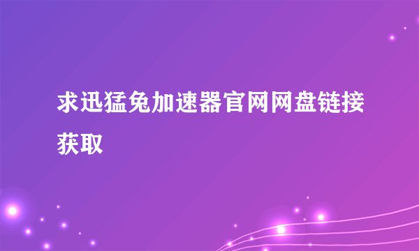 求迅猛兔加速器官网网盘链接获取