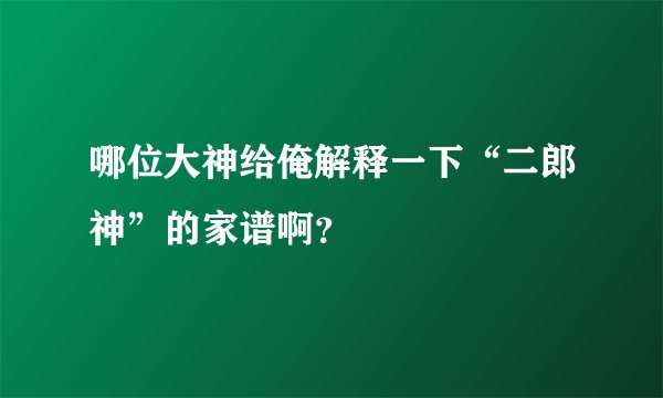 哪位大神给俺解释一下“二郎神”的家谱啊？