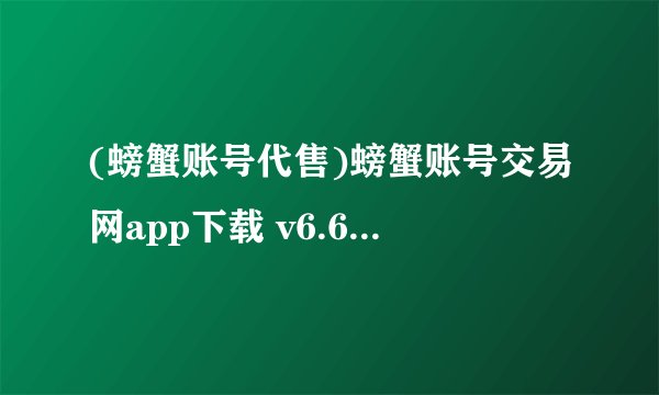(螃蟹账号代售)螃蟹账号交易网app下载 v6.6.3 安卓版百度网盘链接下载
