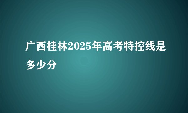 广西桂林2025年高考特控线是多少分