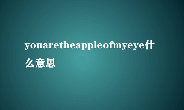 youaretheappleofmyeye什么意思