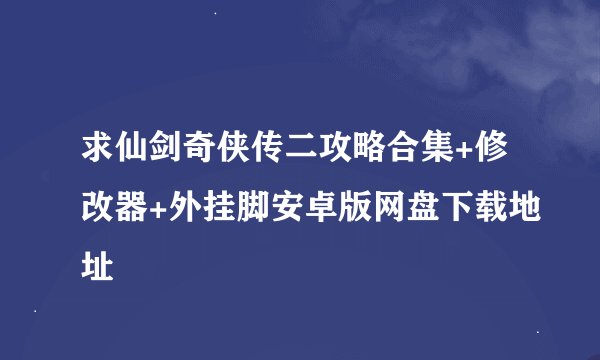求仙剑奇侠传二攻略合集+修改器+外挂脚安卓版网盘下载地址