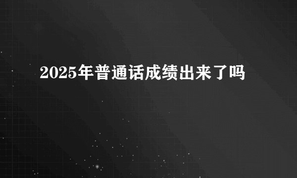2025年普通话成绩出来了吗