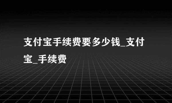 支付宝手续费要多少钱_支付宝_手续费