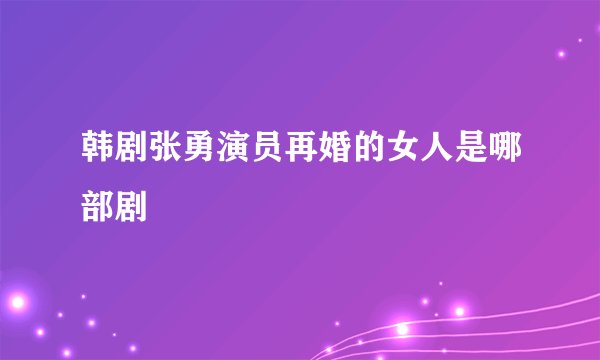 韩剧张勇演员再婚的女人是哪部剧