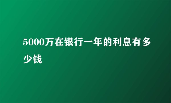 5000万在银行一年的利息有多少钱