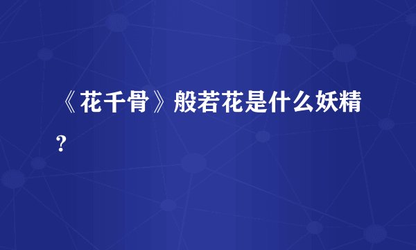 《花千骨》般若花是什么妖精?