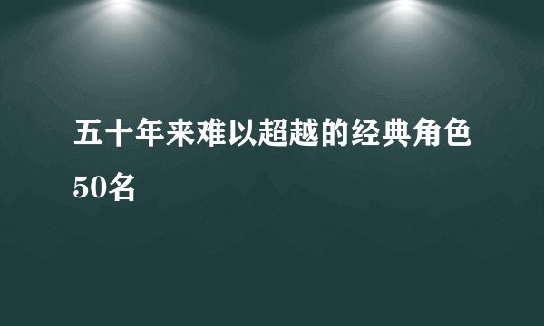 五十年来难以超越的经典角色50名