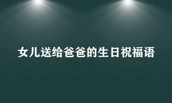 女儿送给爸爸的生日祝福语
