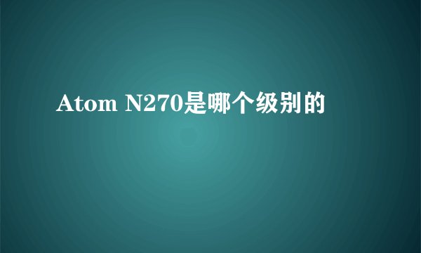 Atom N270是哪个级别的
