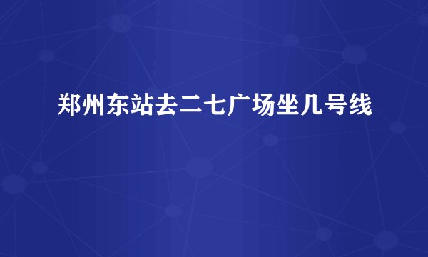 郑州东站去二七广场坐几号线