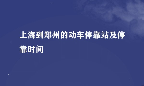 上海到郑州的动车停靠站及停靠时间
