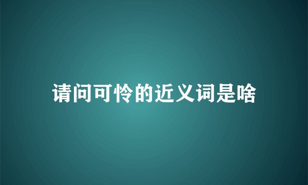 请问可怜的近义词是啥