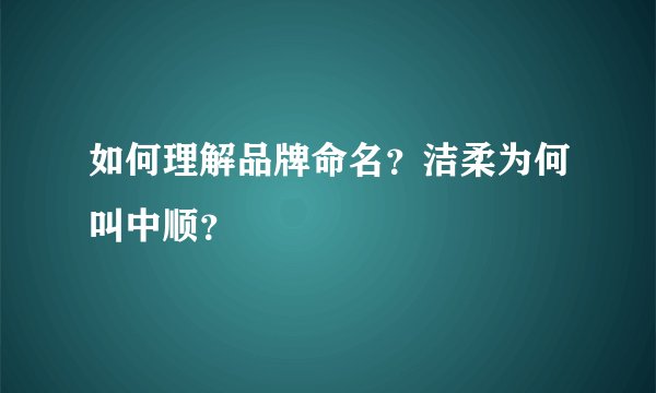 如何理解品牌命名？洁柔为何叫中顺？