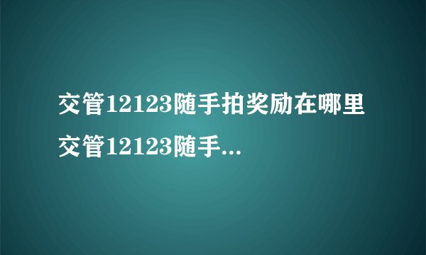 交管12123随手拍奖励在哪里 交管12123随手拍奖励领取方法