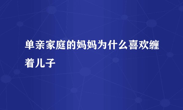 单亲家庭的妈妈为什么喜欢缠着儿子