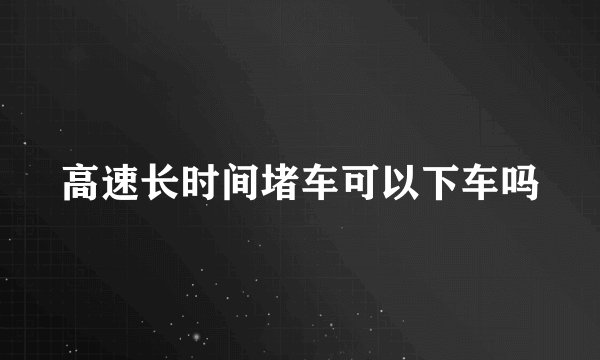 高速长时间堵车可以下车吗