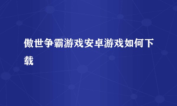 傲世争霸游戏安卓游戏如何下载