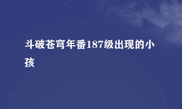 斗破苍穹年番187级出现的小孩