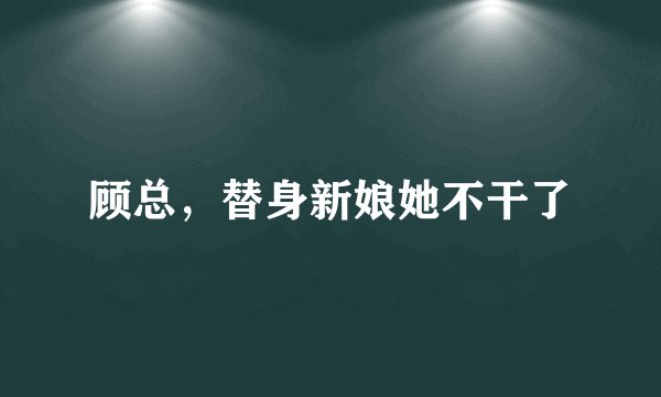 顾总，替身新娘她不干了