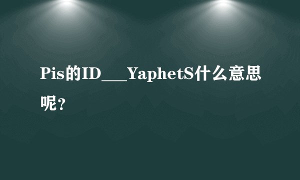 Pis的ID___YaphetS什么意思呢？