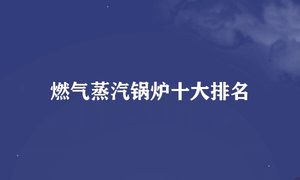燃气蒸汽锅炉十大排名