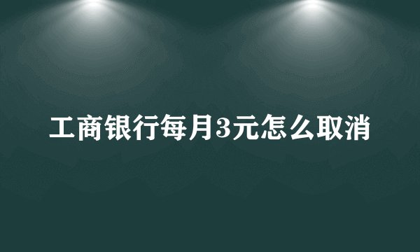 工商银行每月3元怎么取消
