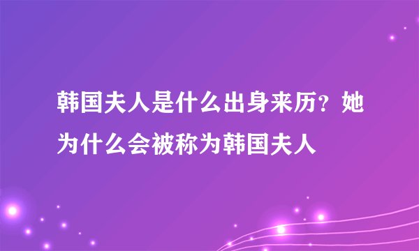 韩国夫人是什么出身来历？她为什么会被称为韩国夫人
