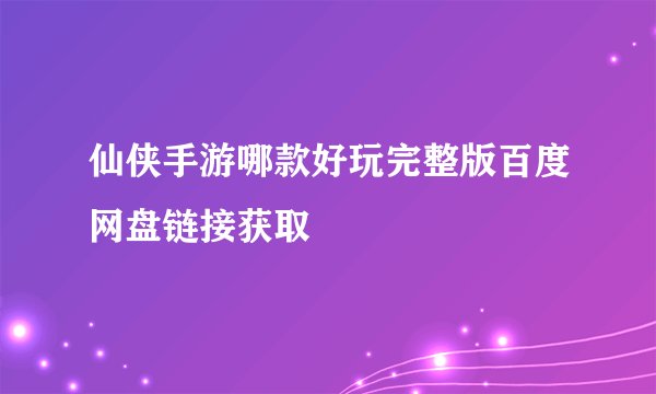 仙侠手游哪款好玩完整版百度网盘链接获取