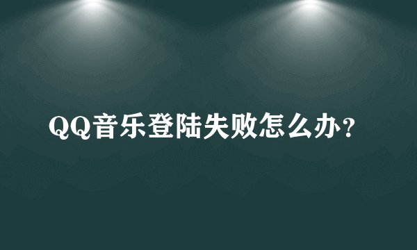 QQ音乐登陆失败怎么办？