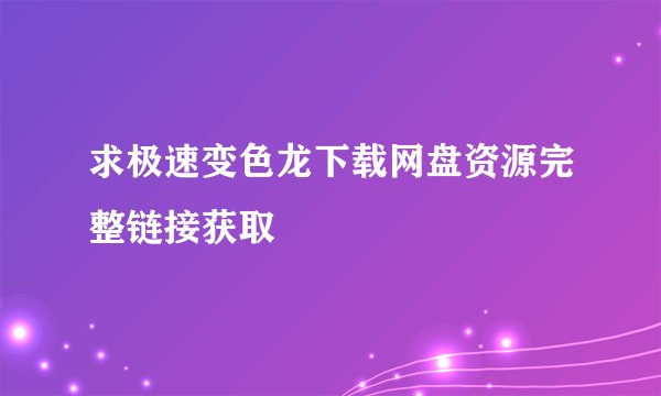 求极速变色龙下载网盘资源完整链接获取