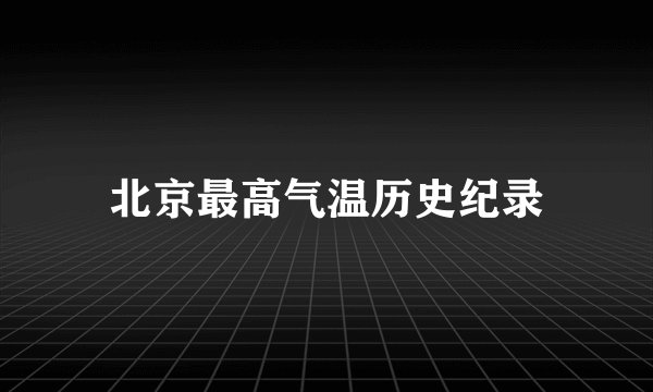 北京最高气温历史纪录
